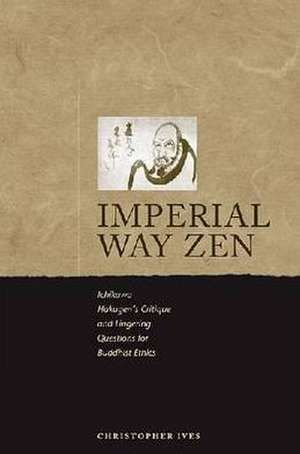 Imperial-Way Zen: Ichikawa Hakugen's Critique and Lingering Questions for Buddhist Ethics de Christopher Ives