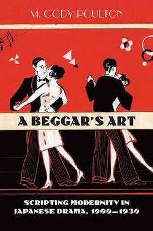 A Beggar's Art: Scripting Modernity in Japanese Drama, 1900-1930 de M. Cody Poulton