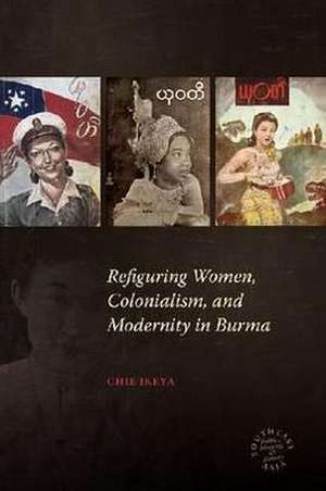 Refiguring Women, Colonialism, and Modernity in Burma de Chie Ikeya