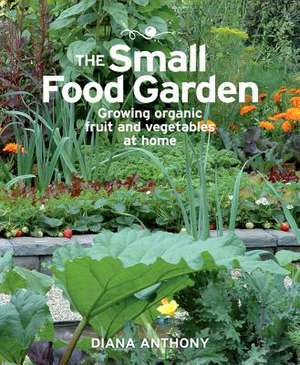 The Small Food Garden: Growing Organic Fruit & Vegetables at Home de Diana Anthony