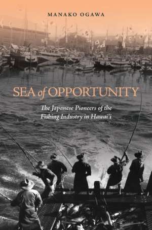 Sea of Opportunity: The Japanese Pioneers of the Fishing Industry in Hawaii de Manako Ogawa