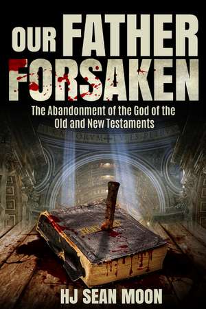 Our Father Forsaken: The Abandonment of the God of the Old and New Testaments de HJ Sean Moon