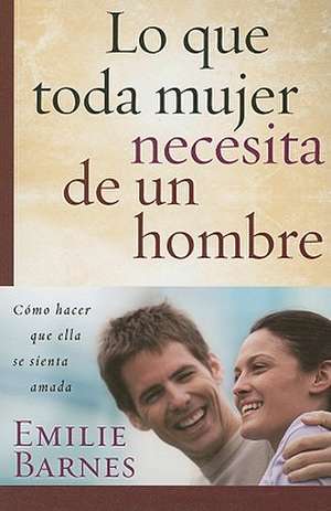 Lo Que Toda Mujer Necesita de un Hombre: Como Hacer Que Ella Se Sienta Amada de Emilie Barnes