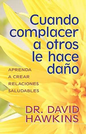 Cuando Complacer A Otros Le Hace Dano: Aprenda A Crear Relaciones Saludables = When Pleasing Others Is Hurting You de David Hawkins