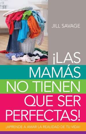 Mamas No Tienen Que Ser Perfectas, Las: Aprende a Amar La Realidad de Tu Vida de Jill Savage