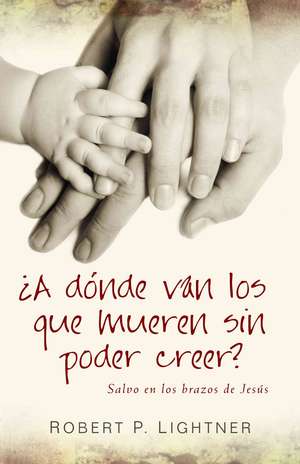 A Donde Van los Que Mueren Sin Poder Creer?: Salvos en los Brazos de Jesus = Safe in the Arms of Jesus de Robert P. Lightner