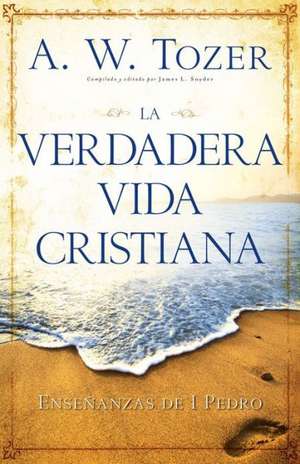 La Verdadera Vida Cristiana: Ensenanzas de 1 Pedro = The True Christian Life de A.W. TOZER