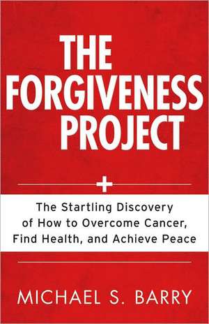 The Forgiveness Project: The Startling Discovery of How to Overcome Cancer, Find Health, and Achieve Peace de Michael S. Barry