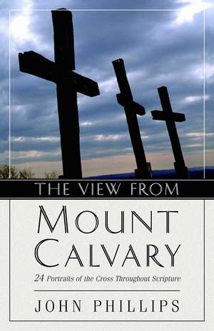 The View from Mount Calvary – 24 Portraits of the Cross Throughout Scripture de John Phillips