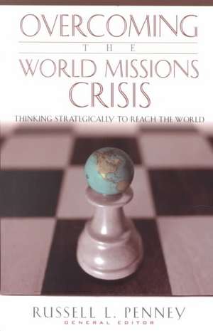 Overcoming the World Missions Crisis: Thinking Strategically to Reach the World de Russell L. Penney