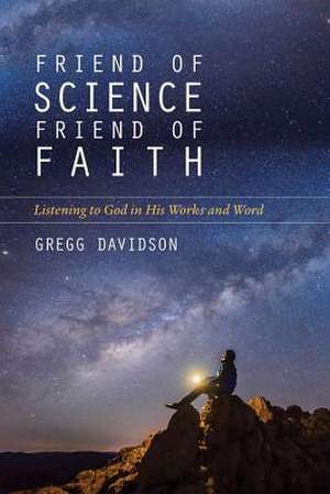 Friend of Science, Friend of Faith – Listening to God in His Works and Word de Gregg Davidson