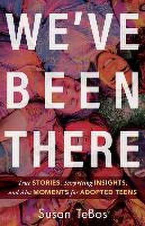 We`ve Been There – True Stories, Surprising Insights, and Aha Moments for Adopted Teens de Susan Tebos