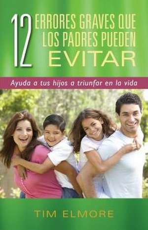 12 Errores Graves Que Los Padres Pueden Evitar: Ayuda a Tus Hijos a Triunfar En La Vida de Tim Elmore