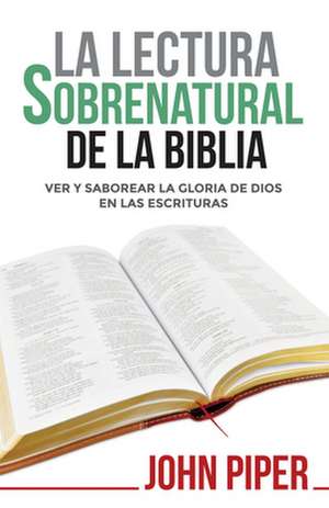 La Lectura Sobrenatural de la Biblia: Ver Y Saborear La Gloria de Dios En Las Escrituras de John Piper