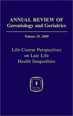 Annual Review of Gerontology and Geriatrics, Volume 29, 2009: Life-Course Perspectives on Late Life Health Inequalities de Toni C. Antonucci