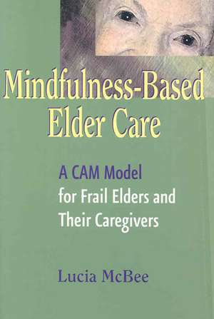 Mindfulness-Based Elder Care: A CAM Model for Frail Elders and Their Caregivers de Lucia McBee