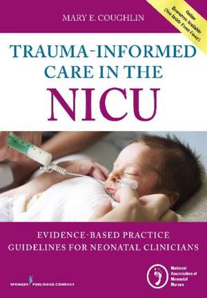 Trauma-Informed Care in the NICU: Evidenced-Based Practice Guidelines for Neonatal Clinicians de Mary Coughlin