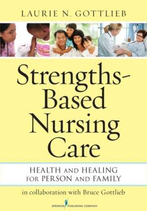 Strengths-Based Nursing Care: Health and Healing for Person and Family de Laurie N. Gottlieb