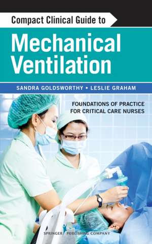 Compact Clinical Guide to Mechanical Ventilation: Foundations of Practice for Critical Care Nurses de Sandra Goldsworthy