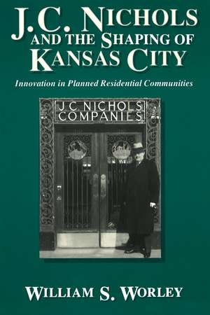 J. C. Nichols and the Shaping of Kansas City: Innovation in Planned Residential Communities de William S. Worley