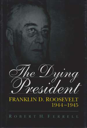 The Dying President: Franklin D. Roosevelt, 1944-1945 de Robert H. Ferrell