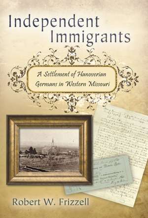 Independent Immigrants: A Settlement of Hanoverian Germans in Western Missouri de Robert W. Frizzell