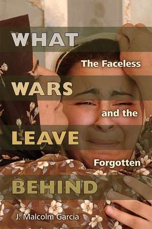 What Wars Leave Behind: The Faceless and the Forgotten de J. Malcolm Garcia