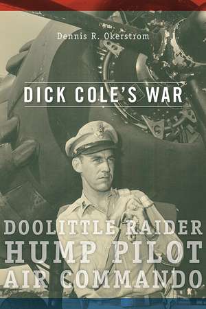 Dick Cole’s War: Doolittle Raider, Hump Pilot, Air Commando de Dennis R. Okerstrom