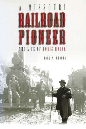 A Missouri Railroad Pioneer: The Life of Louis Houck de Joel P. Rhodes