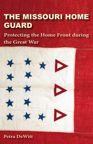 The Missouri Home Guard: Protecting the Home Front during the Great War de Petra DeWitt