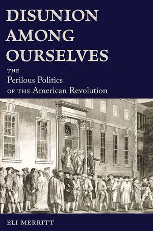 Disunion Among Ourselves: The Perilous Politics of the American Revolution de Eli Merritt