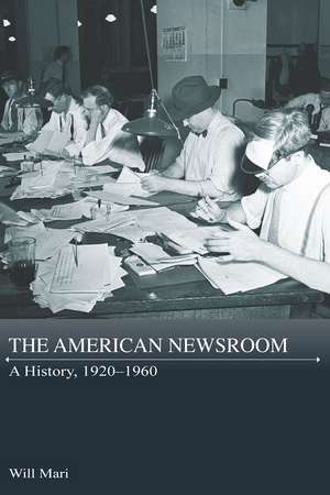 The American Newsroom: A History, 1920-1960 de Will Mari