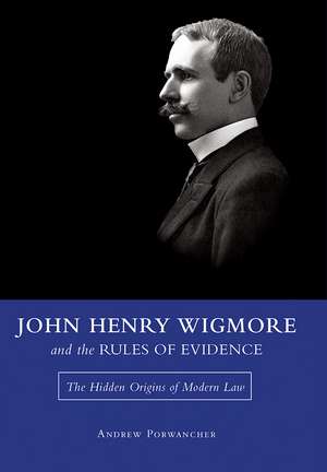 John Henry Wigmore and the Rules of Evidence: The Hidden Origins of Modern Law de Andrew Porwancher