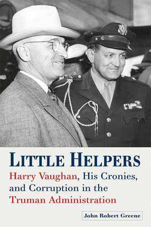 Little Helpers: Harry Vaughan, His Cronies, and Corruption in the Truman Administration de John Robert Greene