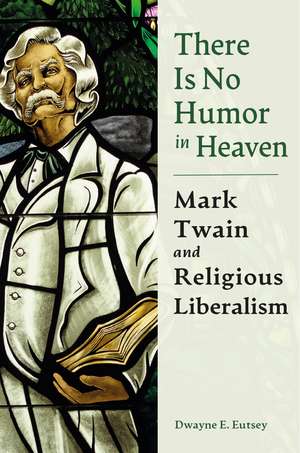 There is No Humor in Heaven: Mark Twain and Religious Liberalism de Dwayne E. Eutsey