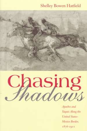 Chasing Shadows: Apaches and Yaquis Along the United States-Mexico Border, 1876-1911 de Shelley Bowen Hatfield