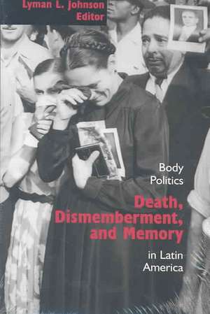 Death, Dismemberment, and Memory: Body Politics in Latin America de Lyman L. Johnson