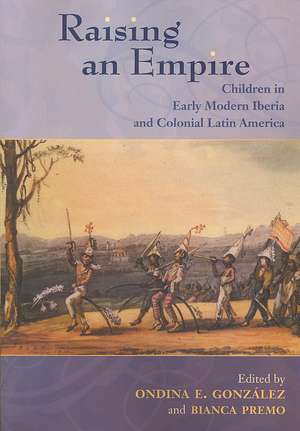 Raising an Empire: Children in Early Modern Iberia and Colonial Latin America de Ondina E. Gonzalez