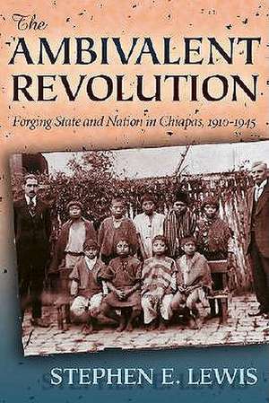 The Ambivalent Revolution: Forging State and Nation in Chiapas, 1910-1945 de Stephen E. Lewis