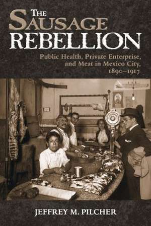 The Sausage Rebellion: Public Health, Private Enterprise, and Meat in Mexico City, 1890-1917 de Jeffrey M. Pilcher