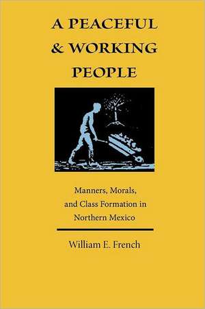 A Peaceful and Working People: Manners, Morals, and Class Formation in Northern Mexico de William E. French