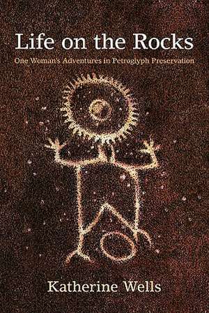 Life on the Rocks: One Woman's Adventures in Petroglyph Preservation de Katherine Wells