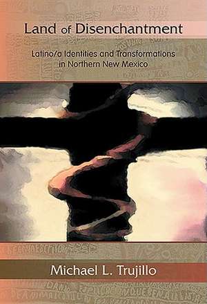 Land of Disenchantment: Latina/o Identities and Transformations in Northern New Mexico de Michael L. Trujillo