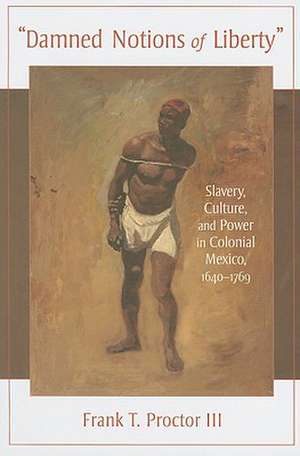 Damned Notions of Liberty: Slavery, Culture, and Power in Colonial Mexico, 1640-1769 de III Proctor, Frank T.