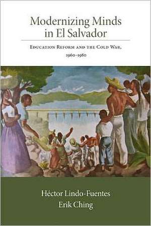 Modernizing Minds in El Salvador: Education Reform and the Cold War, 1960-1980 de Hector Lindo-Fuentes