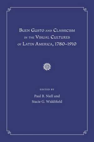 Buen Gusto and Classicism in the Visual Cultures of Latin America, 1780-1910 de Paul B. Niell