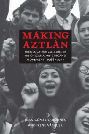 Making Aztlan: Ideology and Culture of the Chicana and Chicano Movement, 1966-1977 de Juan Gomez-Quinones