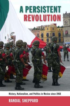 A Persistent Revolution: History, Nationalism, and Politics in Mexico Since 1968 de Randal Sheppard