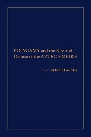 Polygamy and the Rise and Demise of the Aztec Empire de Ross Hassig