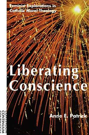 Liberating Conscience: Feminist Explorations in Catholic Moral Theology de Anne E. Patrick